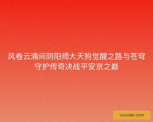 风卷云涌间阴阳师大天狗觉醒之路与苍穹守护传奇决战平安京之巅