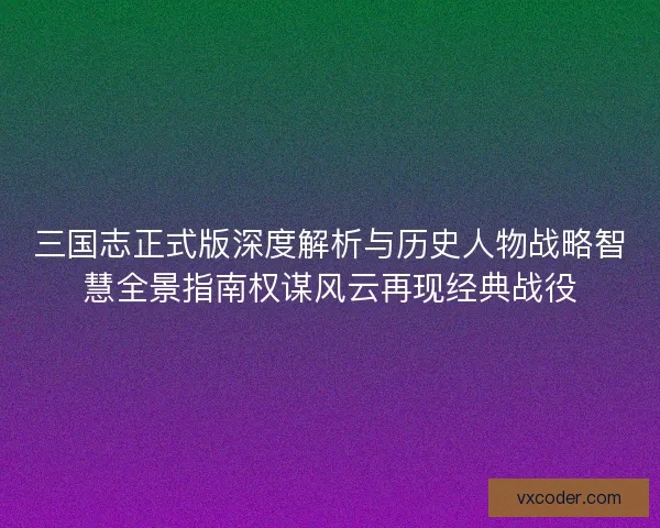 三国志正式版深度解析与历史人物战略智慧全景指南权谋风云再现经典战役