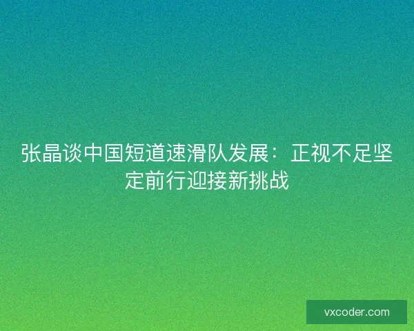 张晶谈中国短道速滑队发展：正视不足坚定前行迎接新挑战