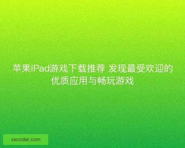 苹果iPad游戏下载推荐 发现最受欢迎的优质应用与畅玩游戏