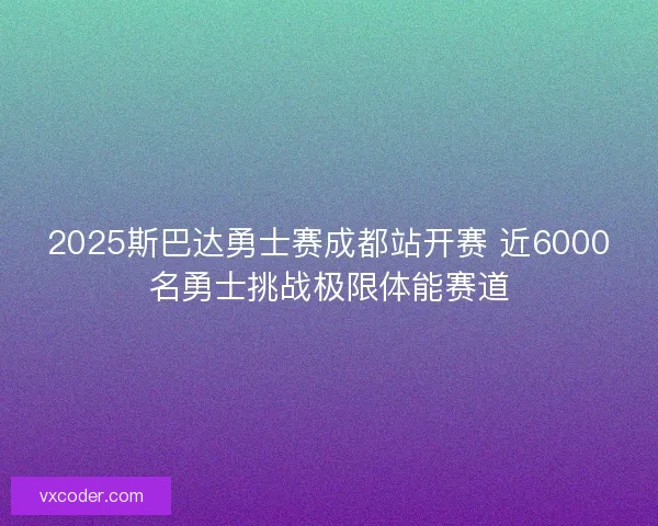 2025斯巴达勇士赛成都站开赛 近6000名勇士挑战极限体能赛道