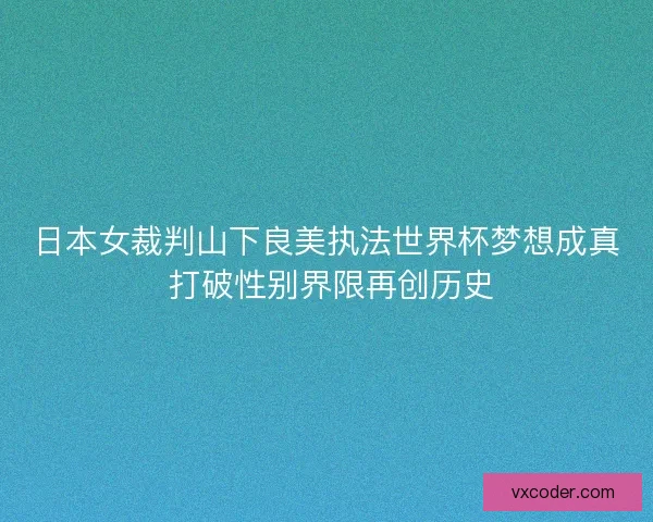 日本女裁判山下良美执法世界杯梦想成真 打破性别界限再创历史