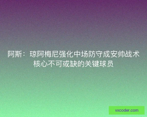 阿斯：琼阿梅尼强化中场防守成安帅战术核心不可或缺的关键球员
