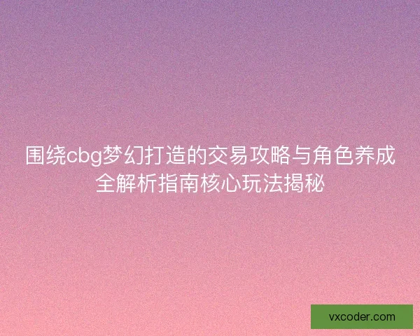 围绕cbg梦幻打造的交易攻略与角色养成全解析指南核心玩法揭秘