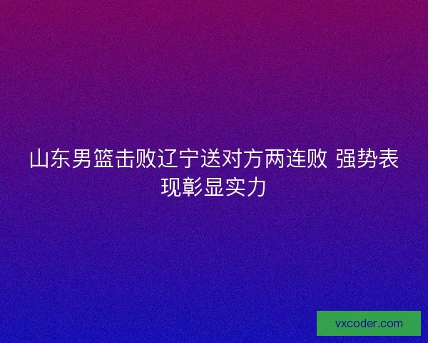 山东男篮击败辽宁送对方两连败 强势表现彰显实力